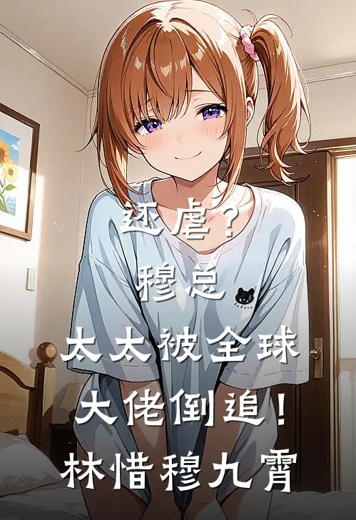 还虐?穆总,太太被全球大佬倒追!林惜穆九霄全文 后续