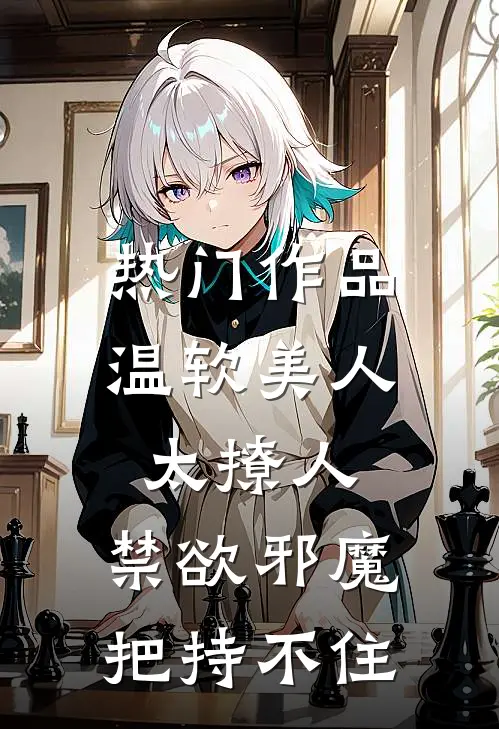 热门作品温软美人太撩人，禁欲邪魔把持不住