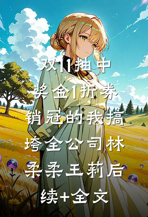 双11抽中奖金1折券，销冠的我搞垮全公司林柔柔王莉后续+全文