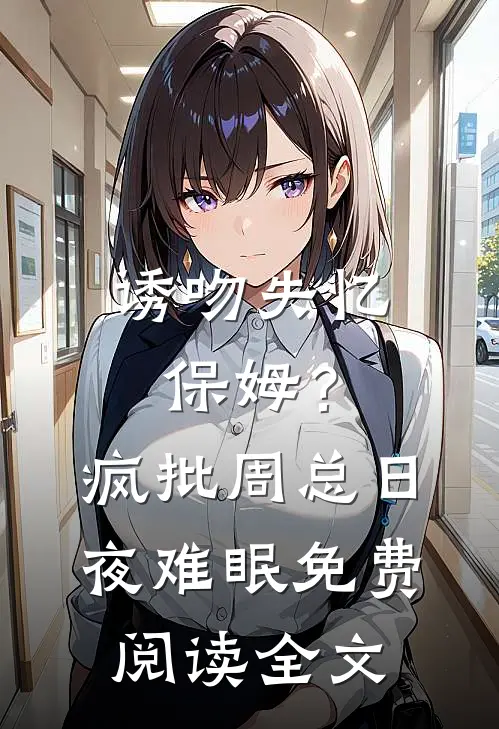 诱吻失忆保姆？疯批周总日夜难眠免费阅读全文