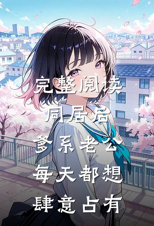 完整阅读同居后，爹系老公每天都想肆意占有