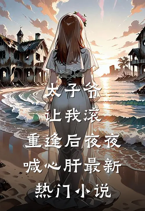 太子爷让我滚，重逢后夜夜喊心肝最新热门小说
