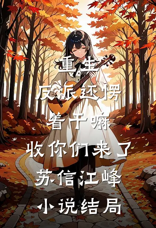 重生：反派还愣着干嘛，收你们来了苏信江峰小说结局