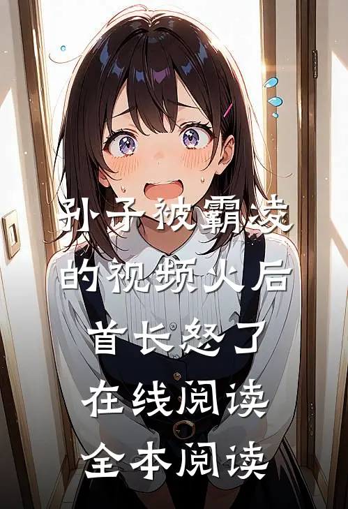 孙子被霸凌的视频火后，首长怒了在线阅读全本阅读