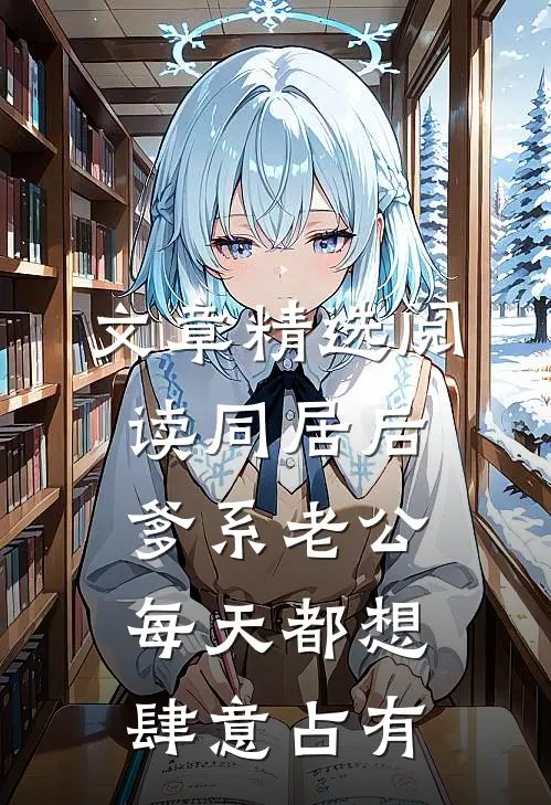 文章精选阅读同居后，爹系老公每天都想肆意占有