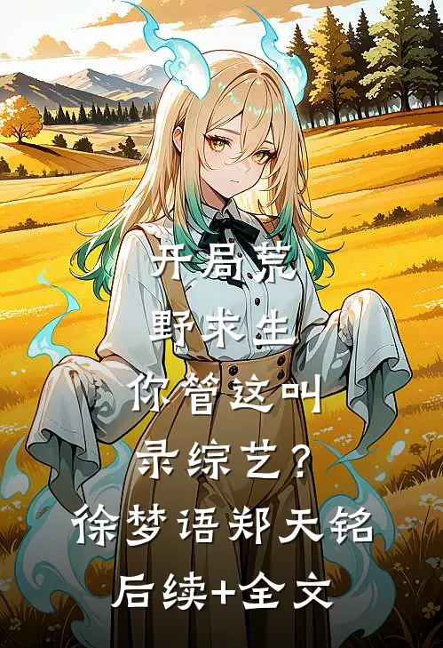 开局荒野求生，你管这叫录综艺？徐梦语郑天铭后续+全文
