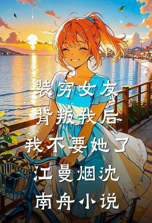 装穷女友背叛我后，我不要她了江曼烟沈南舟小说