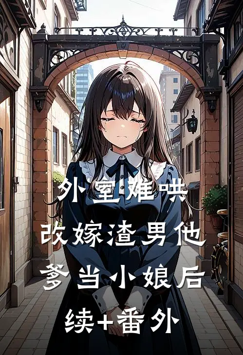 外室难哄，改嫁渣男他爹当小娘后续+番外