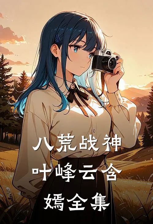 八荒战神叶峰云含嫣全集