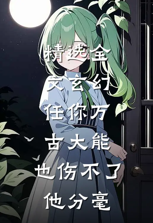 精选全文玄幻：任你万古大能，也伤不了他分毫