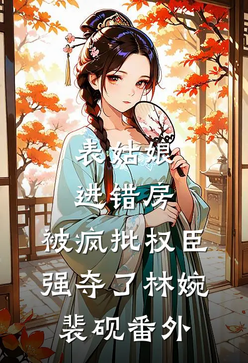 表姑娘进错房，被疯批权臣强夺了林婉裴砚番外