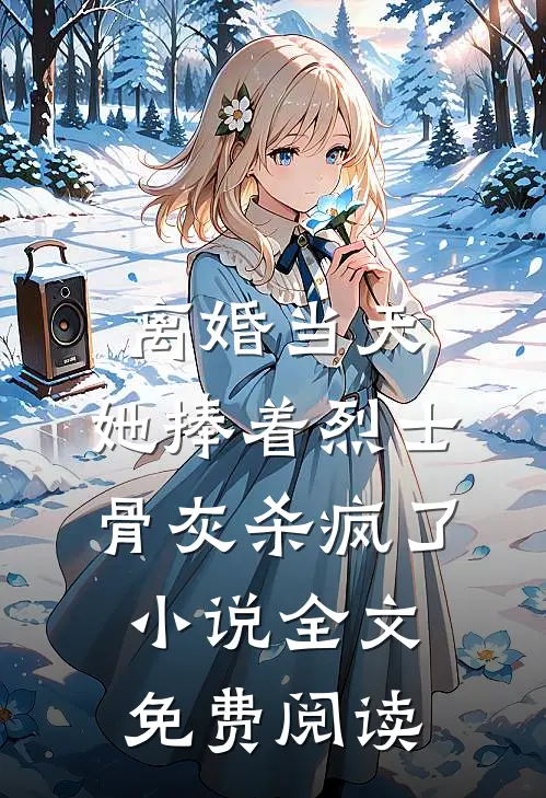 离婚当天，她捧着烈士骨灰杀疯了小说全文免费阅读