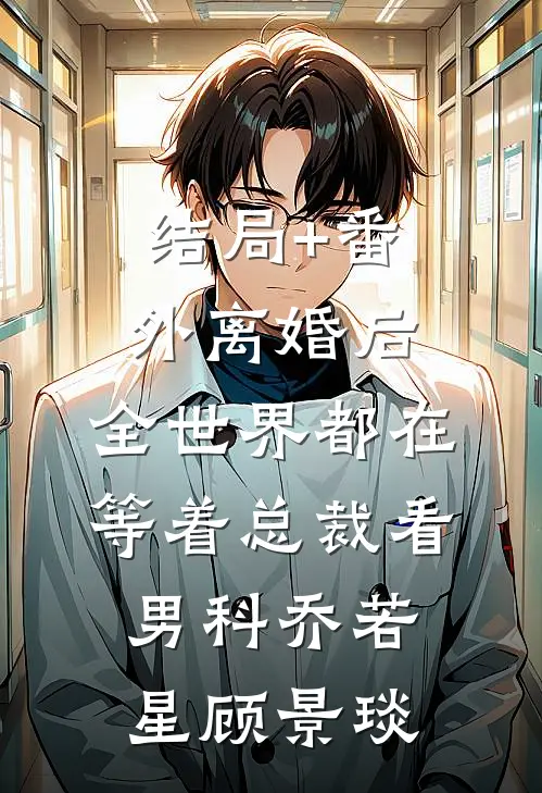 结局+番外离婚后，全世界都在等着总裁看男科乔若星顾景琰
