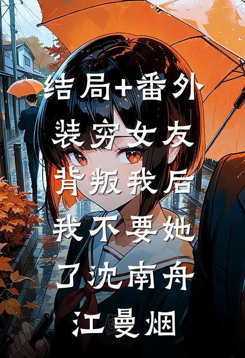 结局+番外装穷女友背叛我后，我不要她了沈南舟江曼烟