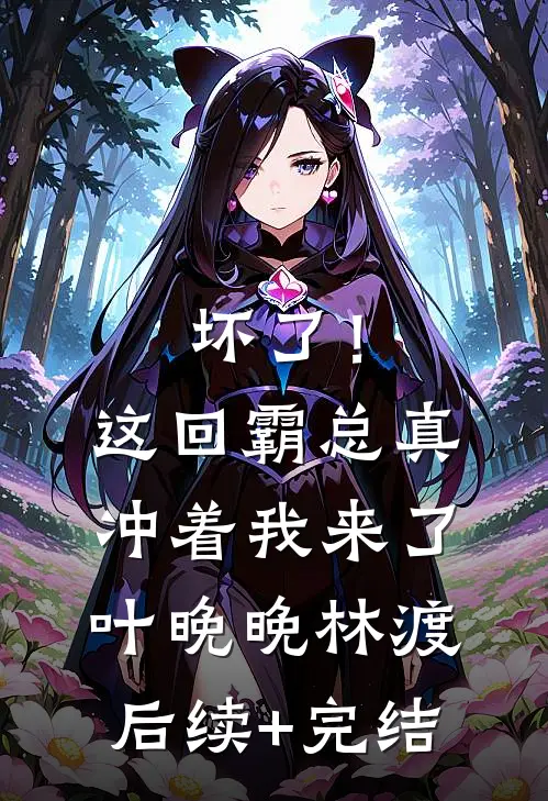 坏了！这回霸总真冲着我来了叶晚晚林渡后续+完结