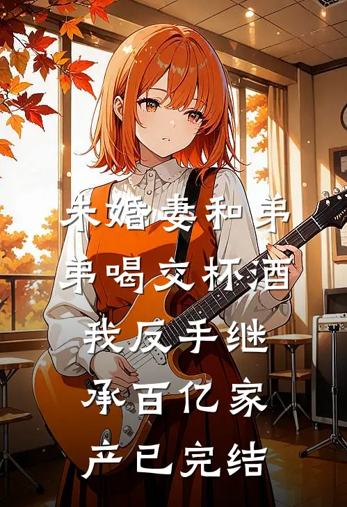 未婚妻和弟弟喝交杯酒，我反手继承百亿家产已完结
