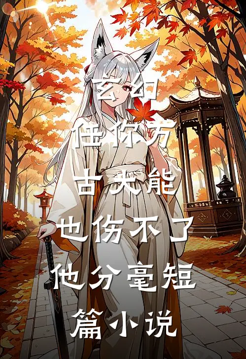 玄幻：任你万古大能，也伤不了他分毫短篇小说