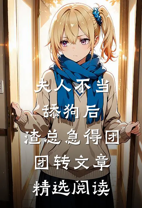 夫人不当舔狗后，渣总急得团团转文章精选阅读