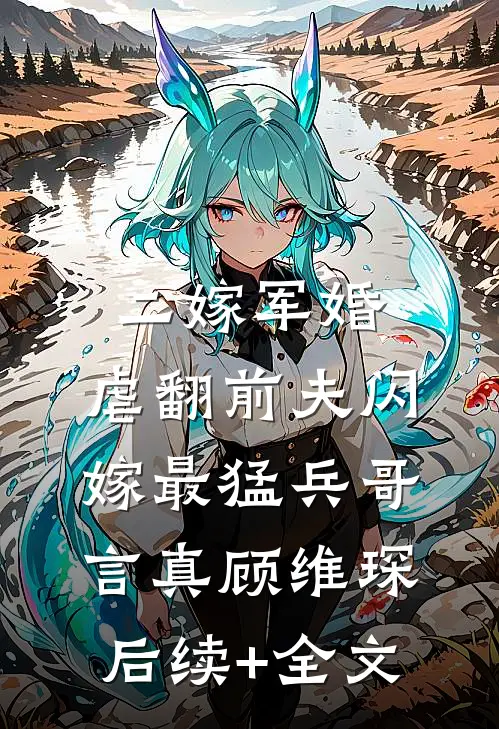 二嫁军婚：虐翻前夫闪嫁最猛兵哥言真顾维琛后续+全文