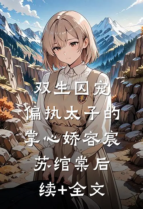双生囚宠：偏执太子的掌心娇容宸苏绾棠后续+全文