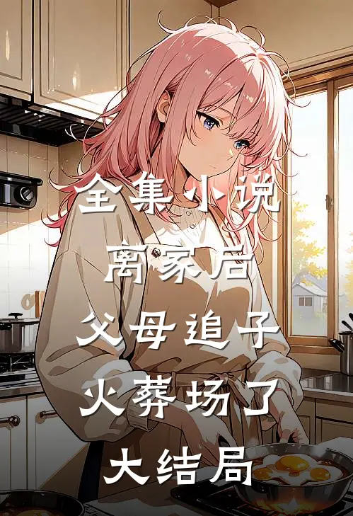 全集小说离家后,父母追子火葬场了大结局