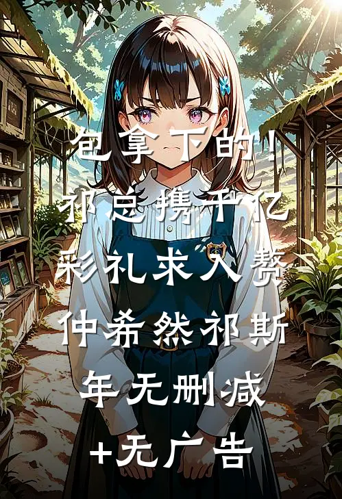 包拿下的！祁总携千亿彩礼求入赘仲希然祁斯年无删减+无广告