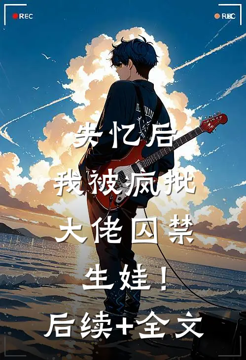 失忆后，我被疯批大佬囚禁生娃！后续+全文