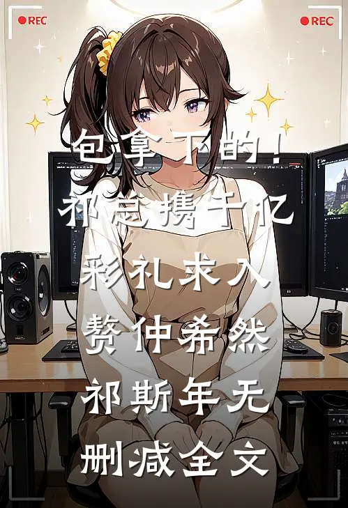 包拿下的！祁总携千亿彩礼求入赘仲希然祁斯年无删减全文