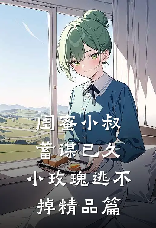 闺蜜小叔蓄谋已久，小玫瑰逃不掉精品篇