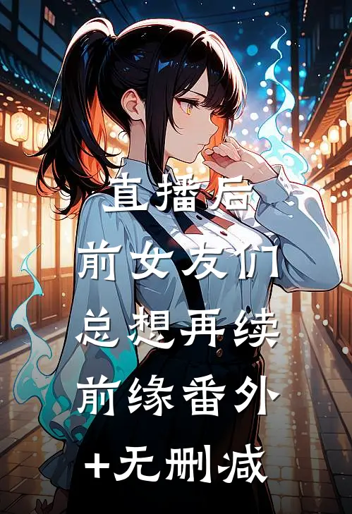 直播后，前女友们总想再续前缘番外+无删减