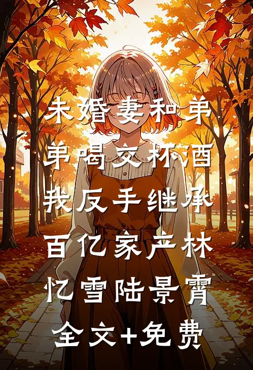 未婚妻和弟弟喝交杯酒，我反手继承百亿家产林忆雪陆景霄全文+免费