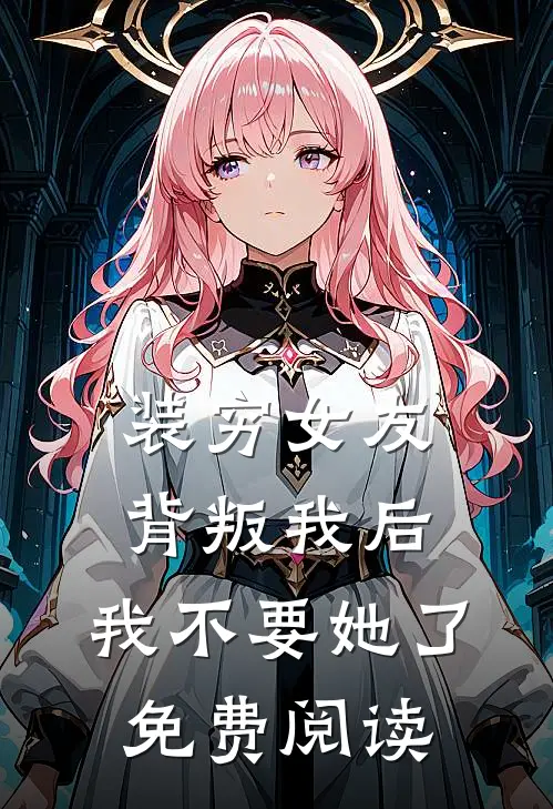 装穷女友背叛我后，我不要她了免费阅读