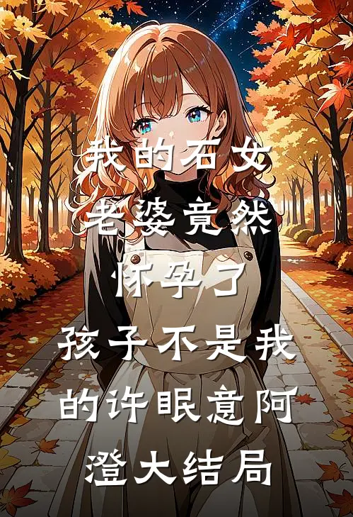 我的石女老婆竟然怀孕了，孩子不是我的许眠意阿澄大结局