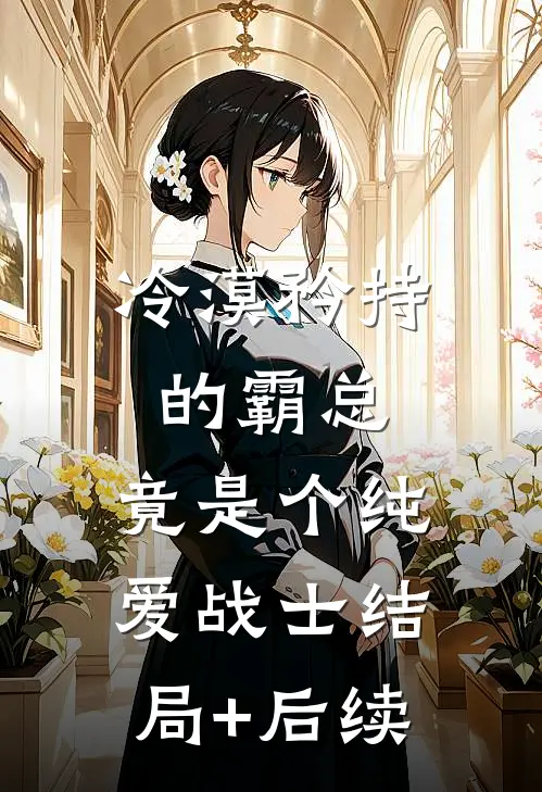 冷漠矜持的霸总，竟是个纯爱战士结局+后续