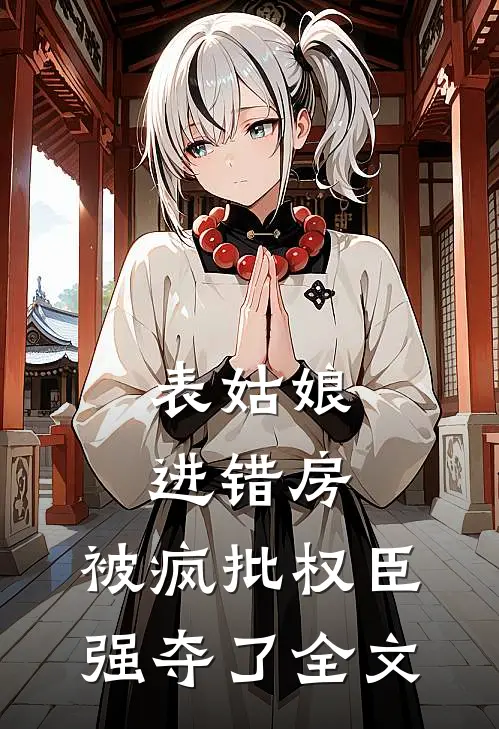 表姑娘进错房，被疯批权臣强夺了全文