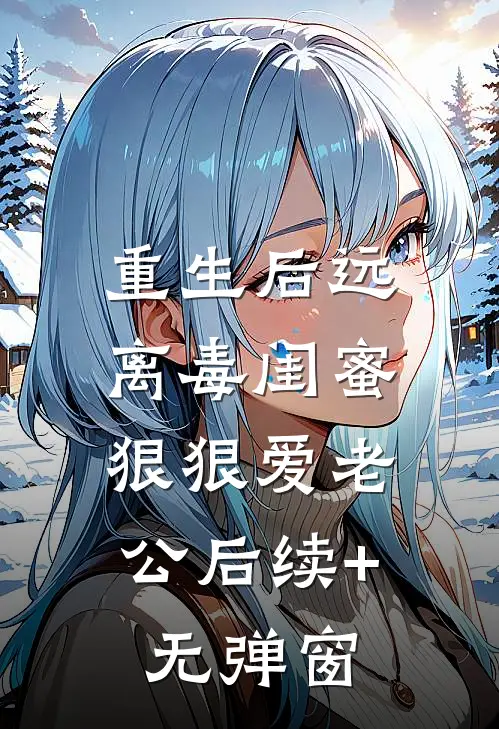 重生后远离毒闺蜜，狠狠爱老公后续+无弹窗