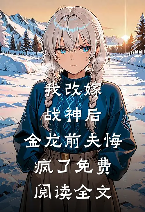 我改嫁战神后,金龙前夫悔疯了免费阅读全文