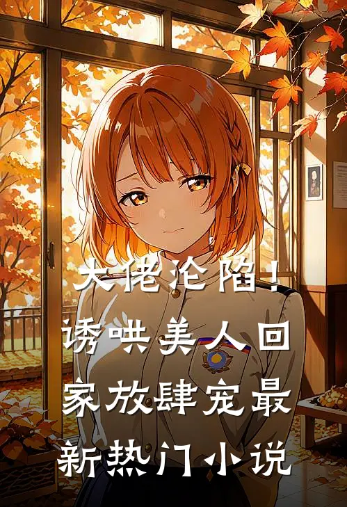 大佬沦陷!诱哄美人回家放肆宠最新热门