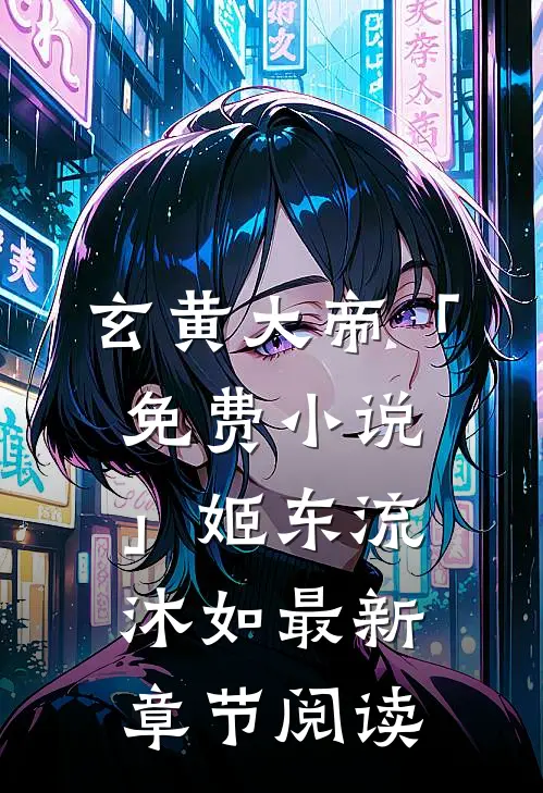 玄黄大帝「免费小说」姬东流沐如最新章节阅读