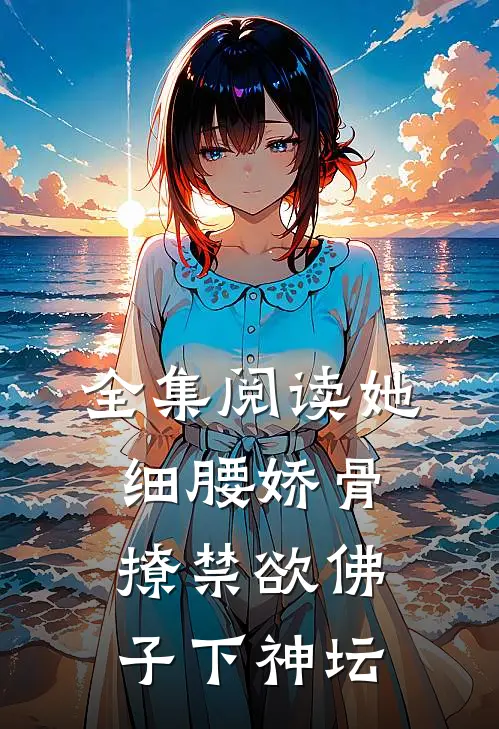 全集阅读她细腰娇骨，撩禁欲佛子下神坛