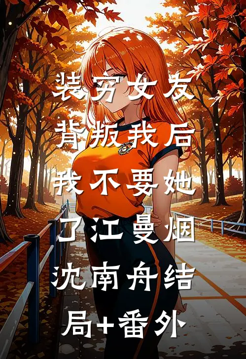 装穷女友背叛我后，我不要她了江曼烟沈南舟结局+番外