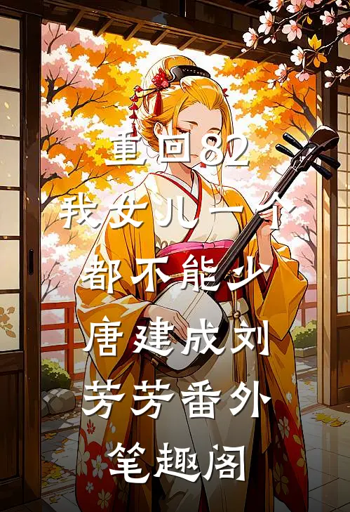 重回82：我女儿一个都不能少：唐建成刘芳芳番外笔趣阁