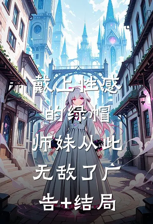 戴上性感的绿帽，师妹从此无敌了广告+结局