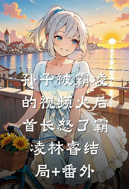 孙子被霸凌的视频火后，首长怒了霸凌林睿结局+番外