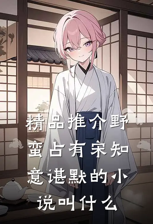 精品推介野蛮占有宋知意谌默的小说叫什么