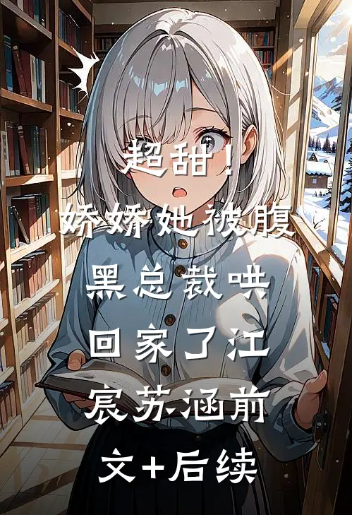 超甜！娇娇她被腹黑总裁哄回家了江宸苏涵前文+后续