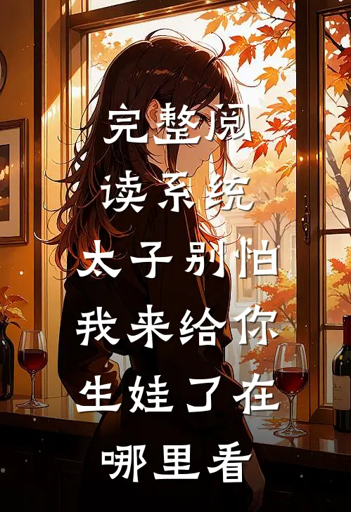 完整阅读系统:太子别怕,我来给你生娃了在哪里看