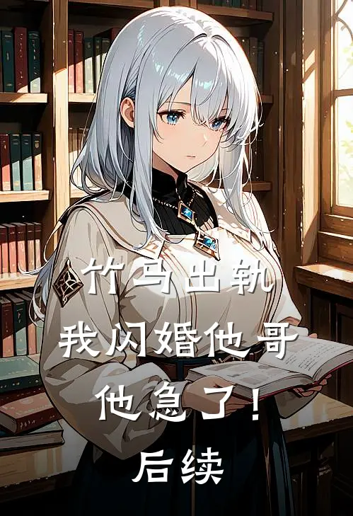 竹马出轨,我闪婚他哥,他急了!后续
