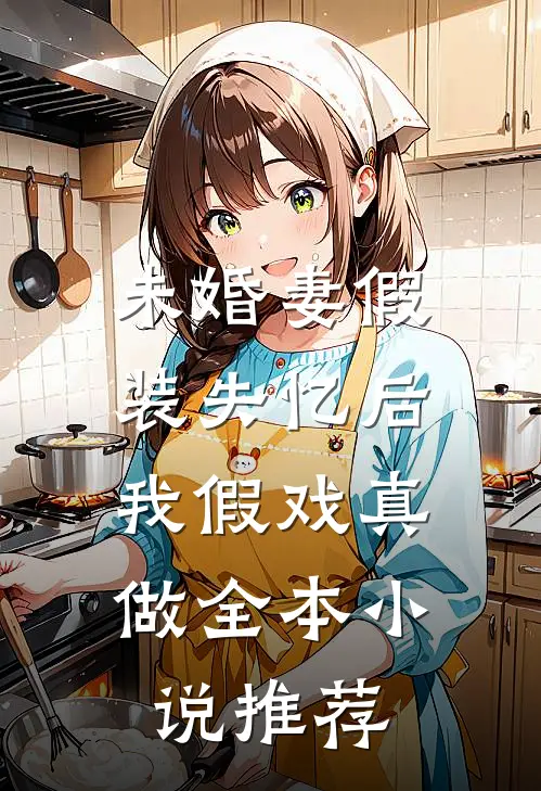 未婚妻假装失忆后，我假戏真做全本小说推荐