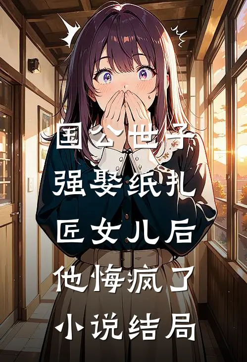 国公世子强娶纸扎匠女儿后,他悔疯了结局如何